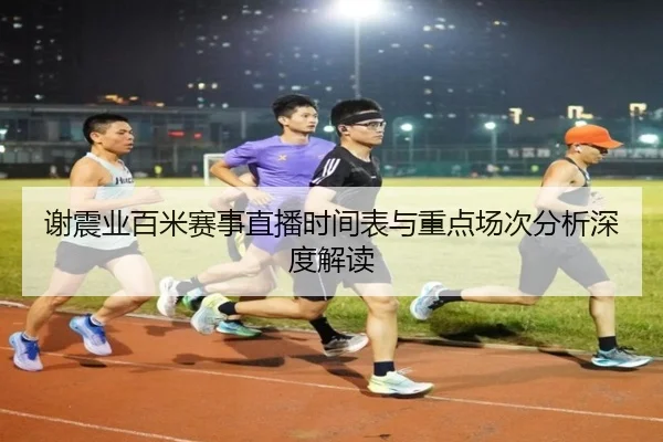 谢震业百米赛事直播时间表与重点场次分析深度解读